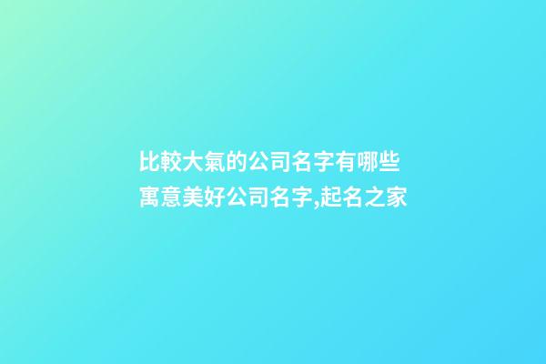 比較大氣的公司名字有哪些 寓意美好公司名字,起名之家-第1張-公司起名-玄機(jī)派